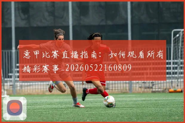 意甲比赛直播指南：如何观看所有精彩赛事_20260522160809