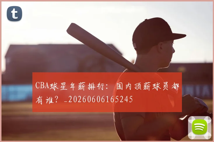 CBA球星年薪排行:国内顶薪球员都有谁?_20260606165245