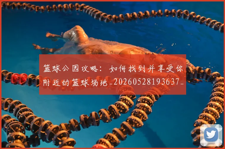 篮球公园攻略:如何找到并享受你附近的篮球场地_20260528193637_20260609235922