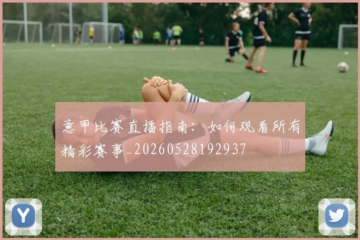 意甲比赛直播指南:如何观看所有精彩赛事_20260528192937