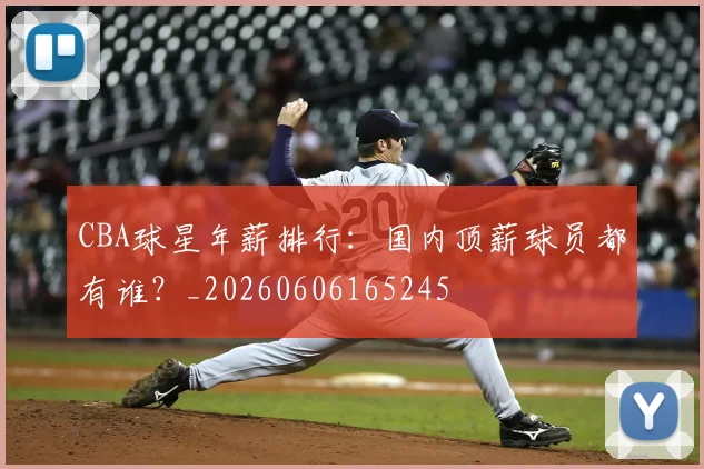 CBA球星年薪排行:国内顶薪球员都有谁?_20260606165245