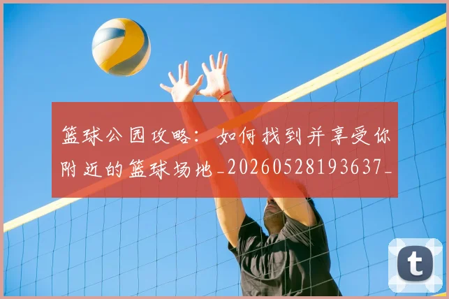 篮球公园攻略:如何找到并享受你附近的篮球场地_20260528193637_20260609235922