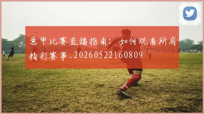 意甲比赛直播指南：如何观看所有精彩赛事_20260522160809