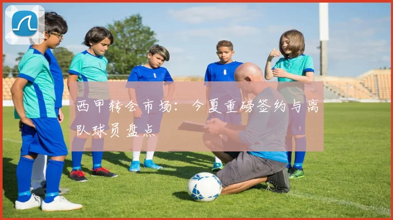 西甲转会市场：今夏重磅签约与离队球员盘点