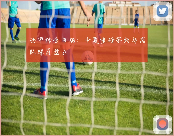 西甲转会市场:今夏重磅签约与离队球员盘点