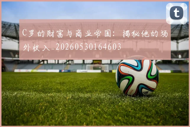 C罗的财富与商业帝国:揭秘他的场外收入_20260530164603