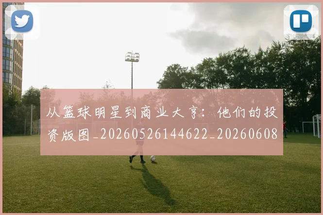 从篮球明星到商业大亨:他们的投资版图_20260526144622_20260608142531