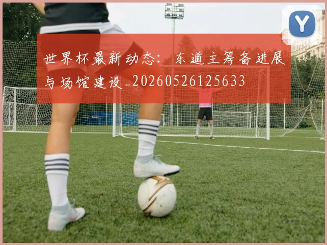 世界杯最新动态:东道主筹备进展与场馆建设_20260526125633